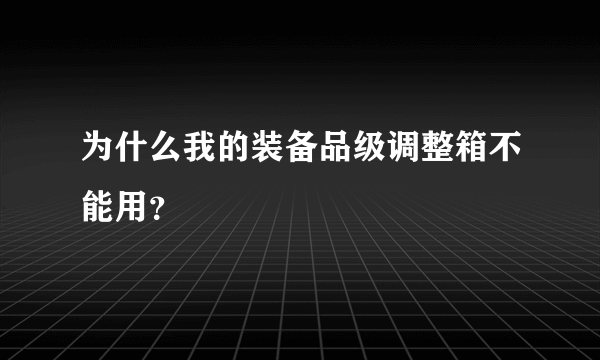 为什么我的装备品级调整箱不能用？