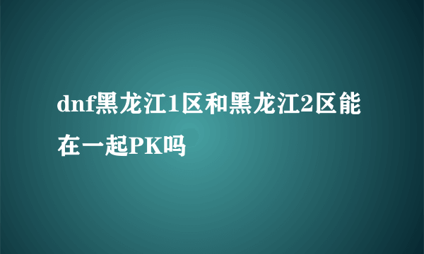 dnf黑龙江1区和黑龙江2区能在一起PK吗