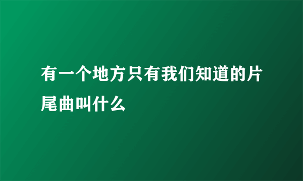 有一个地方只有我们知道的片尾曲叫什么