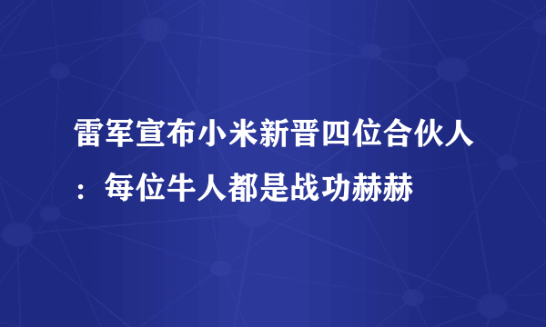 雷军宣布小米新晋四位合伙人：每位牛人都是战功赫赫