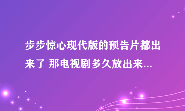 步步惊心现代版的预告片都出来了 那电视剧多久放出来呢？？？？