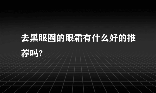 去黑眼圈的眼霜有什么好的推荐吗?