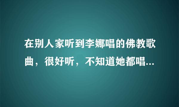 在别人家听到李娜唱的佛教歌曲，很好听，不知道她都唱过哪些佛教类的歌曲？请介绍一下