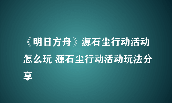 《明日方舟》源石尘行动活动怎么玩 源石尘行动活动玩法分享