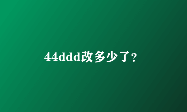 44ddd改多少了？