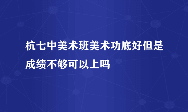 杭七中美术班美术功底好但是成绩不够可以上吗