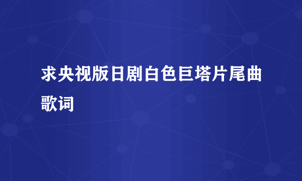 求央视版日剧白色巨塔片尾曲歌词