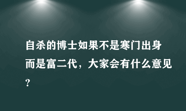 自杀的博士如果不是寒门出身而是富二代，大家会有什么意见？