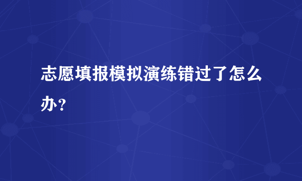 志愿填报模拟演练错过了怎么办？