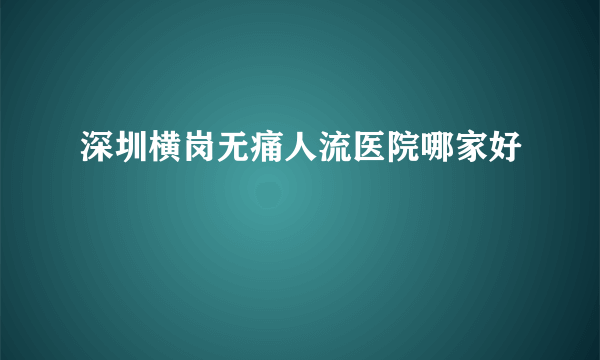 深圳横岗无痛人流医院哪家好