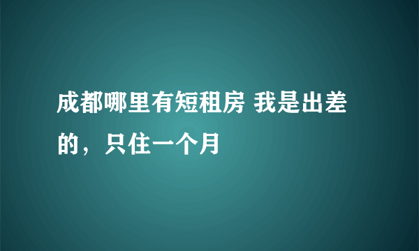 成都哪里有短租房 我是出差的，只住一个月