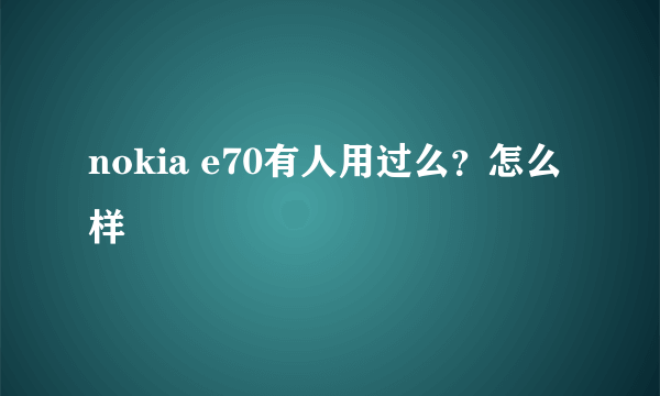 nokia e70有人用过么？怎么样