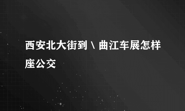 西安北大街到＼曲江车展怎样座公交