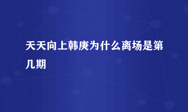 天天向上韩庚为什么离场是第几期