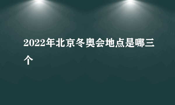 2022年北京冬奥会地点是哪三个