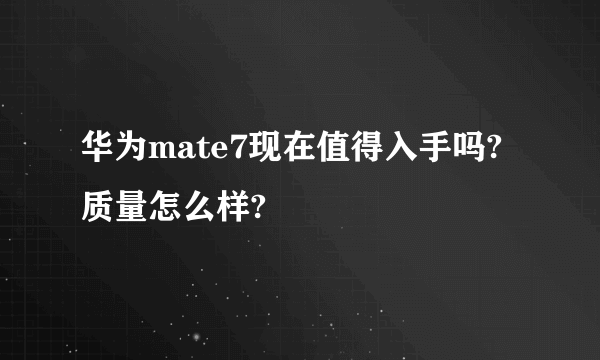 华为mate7现在值得入手吗?质量怎么样?