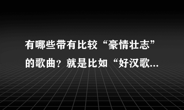 有哪些带有比较“豪情壮志”的歌曲？就是比如“好汉歌”类似的…