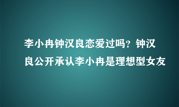 李小冉钟汉良恋爱过吗？钟汉良公开承认李小冉是理想型女友