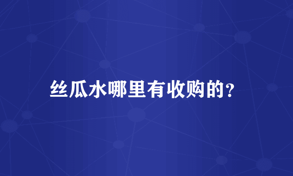 丝瓜水哪里有收购的？