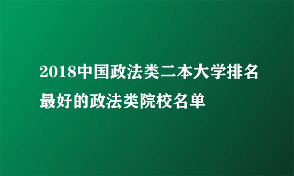 2018中国政法类二本大学排名最好的政法类院校名单