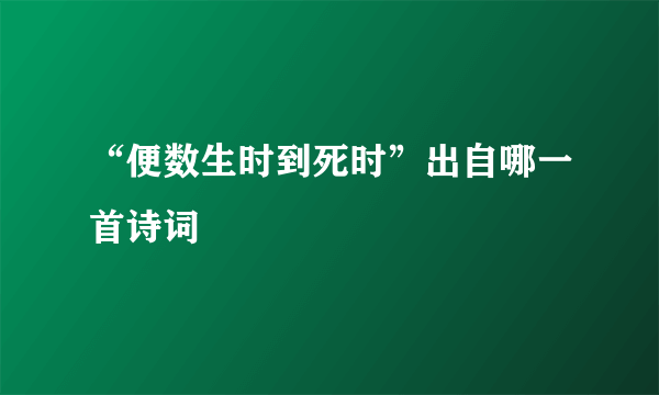 “便数生时到死时”出自哪一首诗词