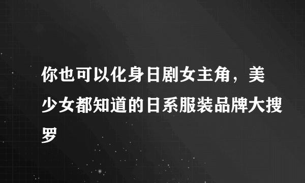 你也可以化身日剧女主角，美少女都知道的日系服装品牌大搜罗