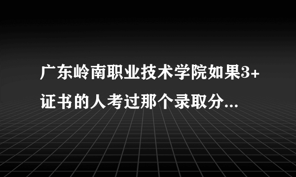 广东岭南职业技术学院如果3+证书的人考过那个录取分数线能进去读嘛？