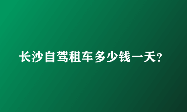 长沙自驾租车多少钱一天？