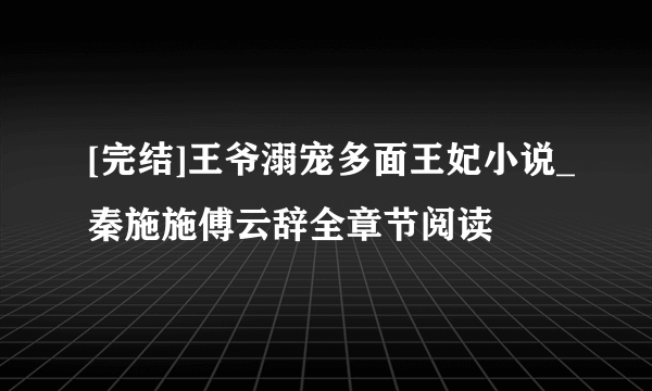 [完结]王爷溺宠多面王妃小说_秦施施傅云辞全章节阅读