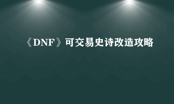 《DNF》可交易史诗改造攻略