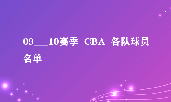 09___10赛季  CBA  各队球员名单