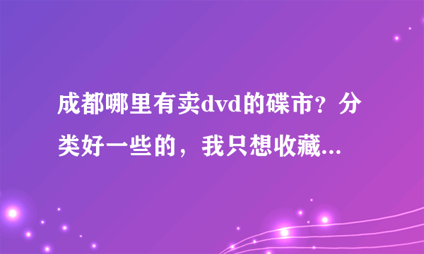 成都哪里有卖dvd的碟市？分类好一些的，我只想收藏d9的碟子