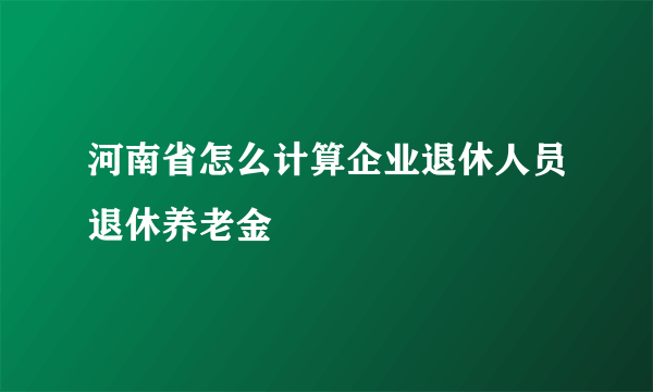 河南省怎么计算企业退休人员退休养老金