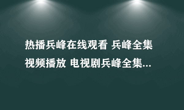 热播兵峰在线观看 兵峰全集视频播放 电视剧兵峰全集剧情介绍