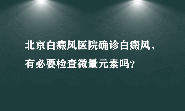 北京白癜风医院确诊白癜风，有必要检查微量元素吗？