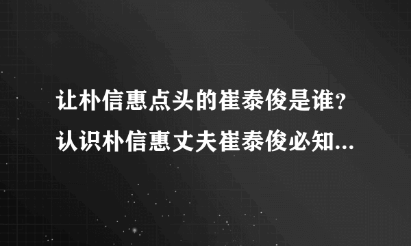 让朴信惠点头的崔泰俊是谁？认识朴信惠丈夫崔泰俊必知5个私人情报