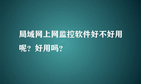 局域网上网监控软件好不好用呢？好用吗？