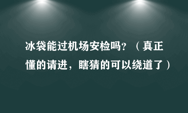 冰袋能过机场安检吗？（真正懂的请进，瞎猜的可以绕道了）