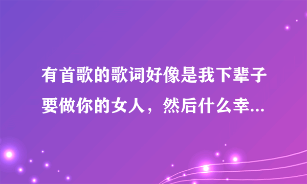 有首歌的歌词好像是我下辈子要做你的女人，然后什么幸福的，这首歌名叫什么？