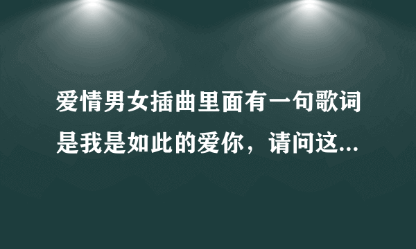 爱情男女插曲里面有一句歌词是我是如此的爱你，请问这首歌歌名是什么丫