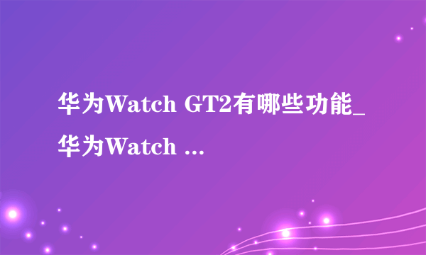 华为Watch GT2有哪些功能_华为Watch GT2详细测评