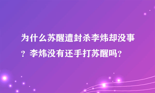 为什么苏醒遭封杀李炜却没事？李炜没有还手打苏醒吗？