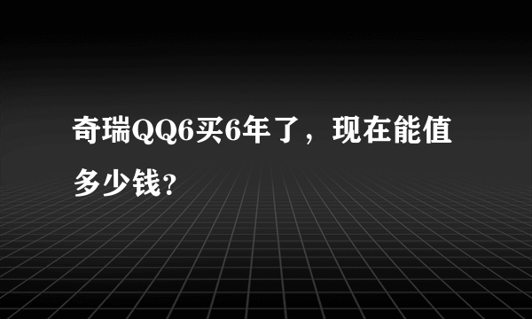 奇瑞QQ6买6年了，现在能值多少钱？