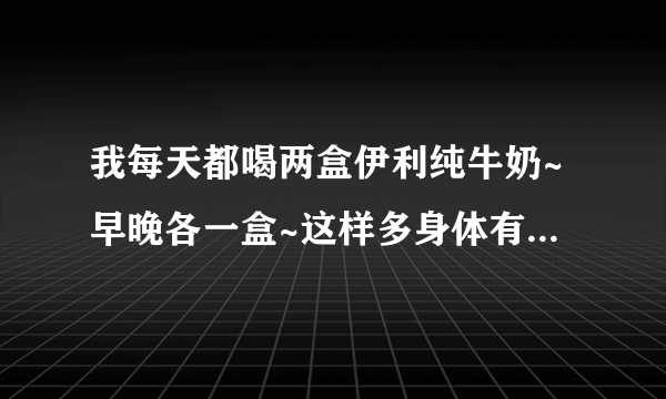 我每天都喝两盒伊利纯牛奶~早晚各一盒~这样多身体有什么好处吗?还有牛奶是否属于热性的东西?