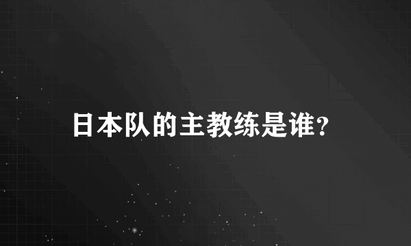 日本队的主教练是谁？