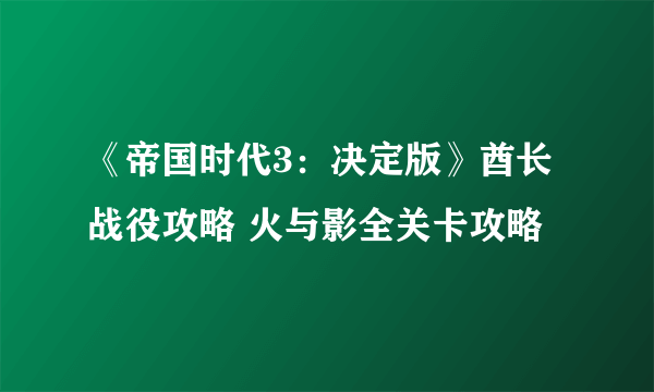 《帝国时代3：决定版》酋长战役攻略 火与影全关卡攻略