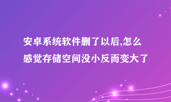 安卓系统软件删了以后,怎么感觉存储空间没小反而变大了