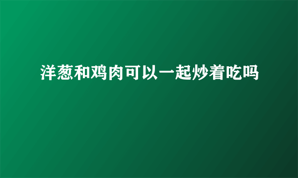 洋葱和鸡肉可以一起炒着吃吗