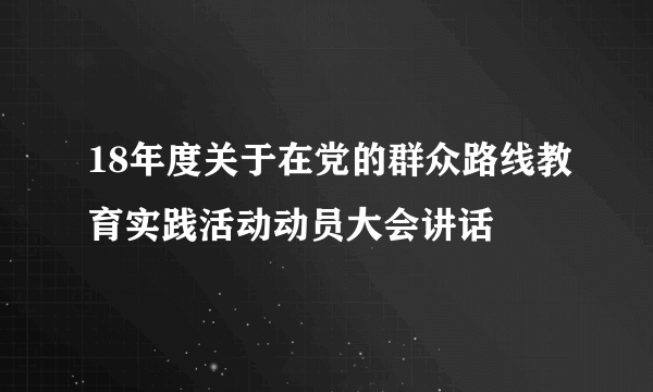 18年度关于在党的群众路线教育实践活动动员大会讲话