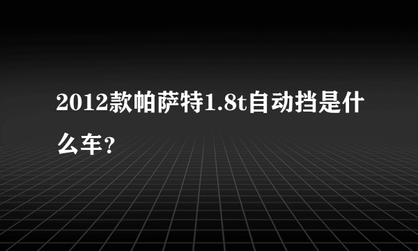 2012款帕萨特1.8t自动挡是什么车？